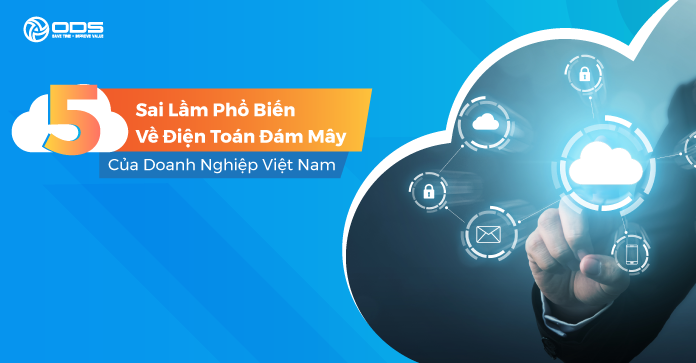 5 Sai lầm phổ biến về điện toán đám mây của doanh nghiệp Việt Nam