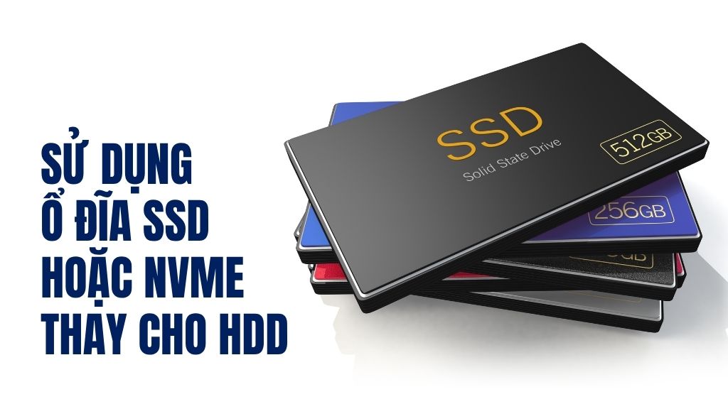 Sử dụng ổ đĩa SSD hoặc NVMe thay cho HDD