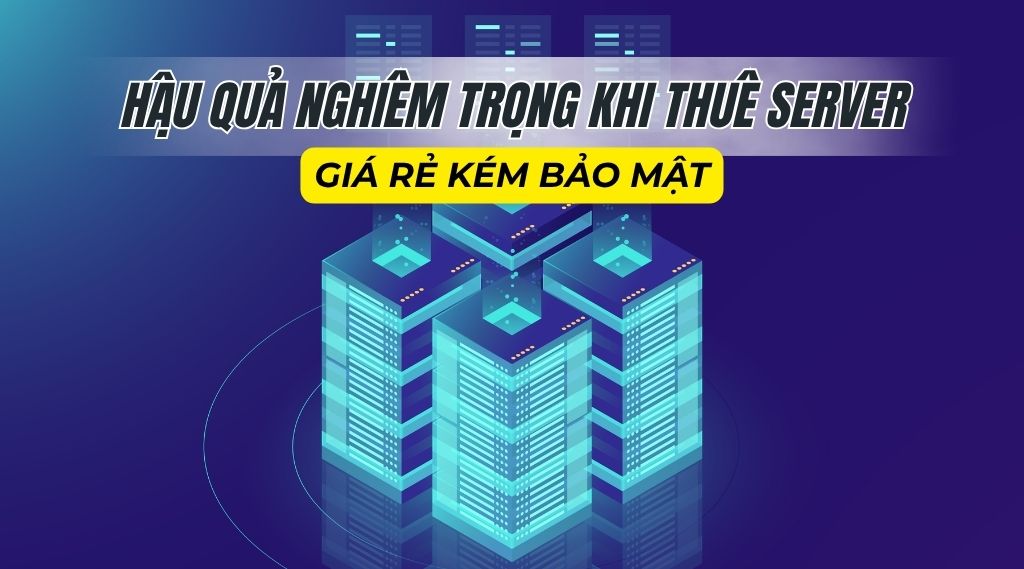 Hậu quả nghiêm trọng khi thuê server giá rẻ kém bảo mật