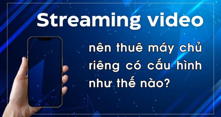 Streaming video nên thuê máy chủ riêng có cấu hình như thế nào