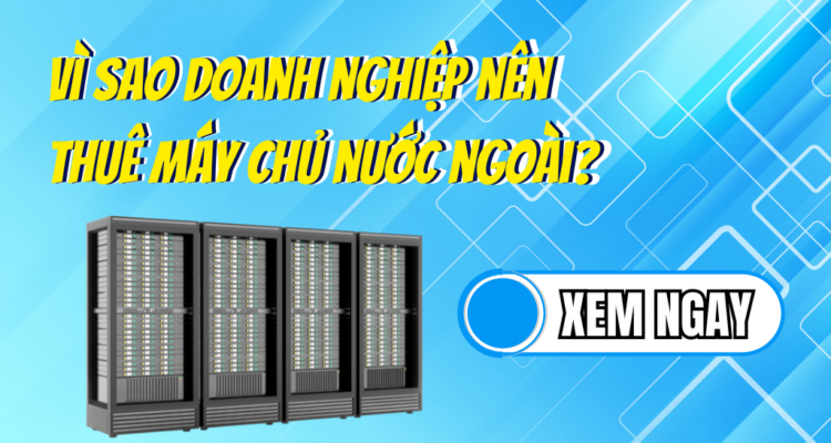 Vì sao doanh nghiệp nên thuê máy chủ nước ngoài